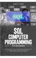 SQL Computer Programming for Beginners: Learn the Basics of SQL Programming with This Step-By-Stepguide in a Most Easily and Comprehensive Way for Beginners Including Practical Exercise