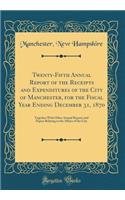 Twenty-Fifth Annual Report of the Receipts and Expenditures of the City of Manchester, for the Fiscal Year Ending December 31, 1870: Together With Other Annual Reports and Papers Relating to the Affairs of the City (Classic Reprint)