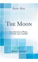 The Moon: Considered as a Planet, a World, and a Satellite (Classic Reprint): Considered as a Planet, a World, and a Satellite (Classic Reprint)