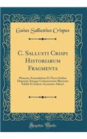 C. Sallusti Crispi Historiarum Fragmenta: Pleniora, Emendatiora Et Novo Ordine Disposita Suisque Commentariis Illustrata Edidit Et Indices Accuratos Adiecit (Classic Reprint)