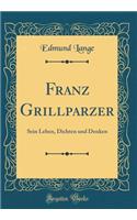 Franz Grillparzer: Sein Leben, Dichten und Denken (Classic Reprint)