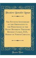 The Fiftieth Anniversary of the Ordination to the Priesthood of the Right Reverend Theodore Benedict Lyman, D.D., Bishop of North Carolina (Classic Reprint)