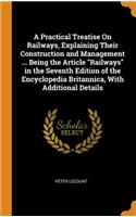 A Practical Treatise on Railways, Explaining Their Construction and Management ... Being the Article Railways in the Seventh Edition of the Encyclopedia Britannica, with Additional Details