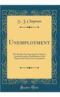 Unemployment: The Results of an Investigation Made in Lancashire and an Examination of the Report of the Poor Law Commission (Classic Reprint)