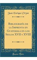 BibliografÃ­a de la Imprenta En Guatemala En Los Siglos XVII Y XVIII (Classic Reprint)