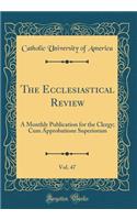 The Ecclesiastical Review, Vol. 47: A Monthly Publication for the Clergy; Cum Approbatione Superiorum (Classic Reprint): A Monthly Publication for the Clergy; Cum Approbatione Superiorum (Classic Reprint)