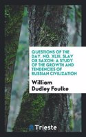 Questions of the Day. No. XLIII. Slav or Saxon: A Study of the Growth and Tendencies of Russian Civilization