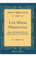 Los Mayas Primitivos: Algunos Estudios Sobre Su Origen, Idioma y Costumbres (Classic Reprint)