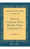 How to Conquer Texas, Before Texas Conquers Us (Classic Reprint)