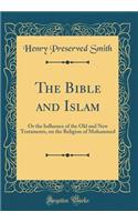 The Bible and Islam: Or the Influence of the Old and New Testaments, on the Religion of Mohammed (Classic Reprint)