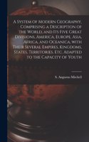 System of Modern Geography, Comprising a Description of the World, and Its Five Great Divisions, America, Europe, Asia, Africa, and Oceanica, With Their Several Empires, Kingdoms, States, Territories, Etc. Adapted to the Capacity of Youth