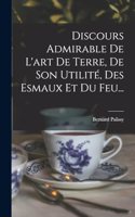 Discours Admirable De L'art De Terre, De Son Utilité, Des Esmaux Et Du Feu...