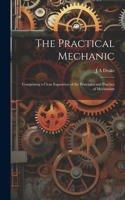 The Practical Mechanic: Comprising a Clear Exposition of the Principles and Practice of Mechanism