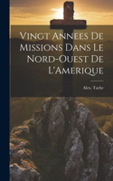 Vingt Annees De Missions Dans Le Nord-Ouest De L'Amerique