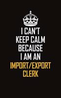 I Can't Keep Calm Because I Am An Import/Export Clerk