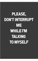 Please, Don't Interrupt me While I'm talking To Myself: A humorous sarcastic notebook journal gift for coworkers, your boss, or yourself