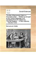 The Life of Benvenuto Cellini: A Florentine Artist. ... Written by Himself in the Tuscan Language, and Translated from the Original by Thomas Nugent, ... in Two Volumes. ... Volum