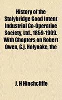 The History of the Stalybridge Good Intent Industrial Co-Operative Society, Ltd., 1859-1909. with Chapters on Robert Owen, G.J. Holyoake