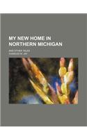 My New Home in Northern Michigan; And Other Tales