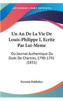 Un An De La Vie De Louis-Philippe I, Ecrite Par Lui-Meme: Ou Journal Authentique Du Dudc De Chartres, 1790-1791 (1831)(French)