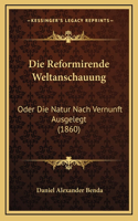 Die Reformirende Weltanschauung: Oder Die Natur Nach Vernunft Ausgelegt (1860)