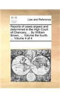 Reports of cases argued and determined in the High Court of Chancery, ... By William Brown, ... Volume the fourth. ... Volume 4 of 4: (English)