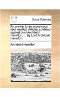 Answer to an Anonymous Libel, Entitled, Articles Exhibited Against Lord Archibald Hamilton, ... by Lord Archibald Hamilton.