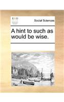 A Hint to Such as Would Be Wise.