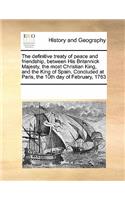 The Definitive Treaty of Peace and Friendship, Between His Britannick Majesty, the Most Christian King, and the King of Spain. Concluded at Paris, the 10th Day of February, 1763