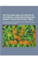 The Teaching and Cultivation of the French Language in England During Tudor and Stuart Times; With an Introductory Chapter on the Preseding Period