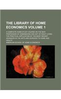 The Library of Home Economics; A Complete Home-Study Course on the New Profession of Homemaking and Art of Right Living the Practical Application of the Most Recent Advances in the Arts and Sciences to Home and Health Volume 1