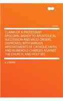 Claims of a Protestant Episcopal Bishop to Apostolical Succession and Valid Orders Disproved, with Various Misstatements of Catholic Faith, and Numerous Charges Against the Church, and Holy See