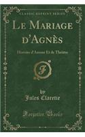 Le Mariage D'Agnï¿½s: Histoire D'Amour Et de Thï¿½ï¿½tre (Classic Reprint): Histoire D'Amour Et de Thï¿½ï¿½tre (Classic Reprint)