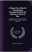 A Report On a Plan for Transporting Wounded Soldiers by Railway in Time of War: With Descriptions of Various Methods Employed for This Purpose On Different Occasions