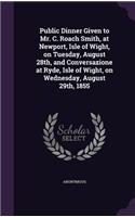 Public Dinner Given to Mr. C. Roach Smith, at Newport, Isle of Wight, on Tuesday, August 28th, and Conversazione at Ryde, Isle of Wight, on Wednesday, August 29th, 1855