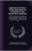 Application of John C. Tucker and Others for a Charter for the Mystic River Rail Road,: To Run from the Boston and Maine Rail Road Across Chelsea Bridge Over the Flats to Deep Water.: Petition of Frederic J. Williams and Others for a Gr