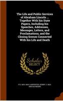 The Life and Public Services of Abraham Lincoln ... Together with His State Papers, Including His Speeches, Addresses, Messages, Letters, and Proclamations, and the Closing Scenes Connected with His Life and Death