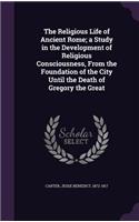 Religious Life of Ancient Rome; a Study in the Development of Religious Consciousness, From the Foundation of the City Until the Death of Gregory the Great