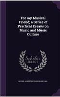 For my Musical Friend; a Series of Practical Essays on Music and Music Culture