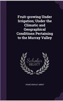Fruit-growing Under Irrigation; Under the Climatic and Geographical Conditions Pertaining to the Murray Valley