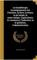 La Guadeloupe; Renseignements Sur L'Histoire, La Flore, La Faune, La GE Ologie, La Mine Ralogie, L'Agriculture, Le Commerce, L'Industrie, La Le Gislation, L'Administration