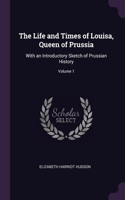 The Life and Times of Louisa, Queen of Prussia: With an Introductory Sketch of Prussian History; Volume 1