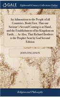 Admonition to the People of all Countries. Book First. That our Saviour's Second Coming is at Hand, and the Establishment of his Kingdom on Earth; ... As Also, That Richard Brothers is the Prophet Sent by God Second Edition