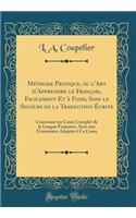 Méthode Pratique, Ou l'Art d'Apprendre Le Français, Facilement Et À Fond, Sans Le Secours de la Traduction Écrite: Contenant Un Cours Complet de la Langue Française, Avec Une Grammaire Adaptée À CA Cours (Classic Reprint)