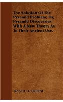 The Solution Of The Pyramid Problem; Or, Pyramid Discoveries. With A New Theory As To Their Ancient Use.