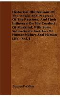 Historical Illustrations Of The Origin And Progress Of The Passions, And Their Influence On The Conduct Of Mankind, With Some Subordinate Sketches Of Human Nature And Human Life - Vol. I