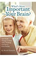 What's More Important Than Your Brain?: How Small Changes in Your Daily Thinking can Save it from Decline