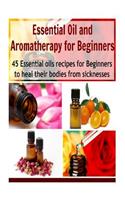 Essential Oil and Aromatherapy for Beginners: 45 Essential Oils Recipes for Beginners to Heal their Bodies from Sicknesses: (essential oils recipes, essential oils free, essential oil diffuser)