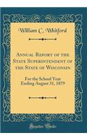 Annual Report of the State Superintendent of the State of Wisconsin: For the School Year Ending August 31, 1879 (Classic Reprint)