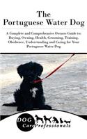 The Portuguese Water Dog: A Complete and Comprehensive Owners Guide To: Buying, Owning, Health, Grooming, Training, Obedience, Understanding and Caring for Your Portuguese Water Dog